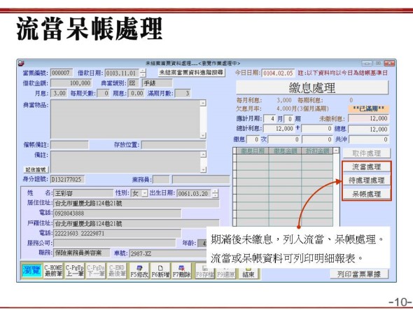 流當呆帳處理
    -期滿後未繳息，列入流當、呆帳處理。
    -流當或呆帳資料可列印明細報表。
    -當鋪典當管理系統
    -普大軟體 